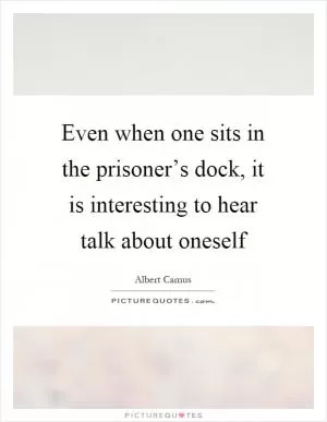 Even when one sits in the prisoner’s dock, it is interesting to hear talk about oneself Picture Quote #1