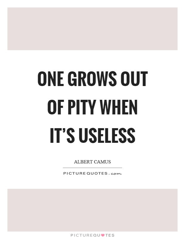 One grows out of pity when it's useless Picture Quote #1