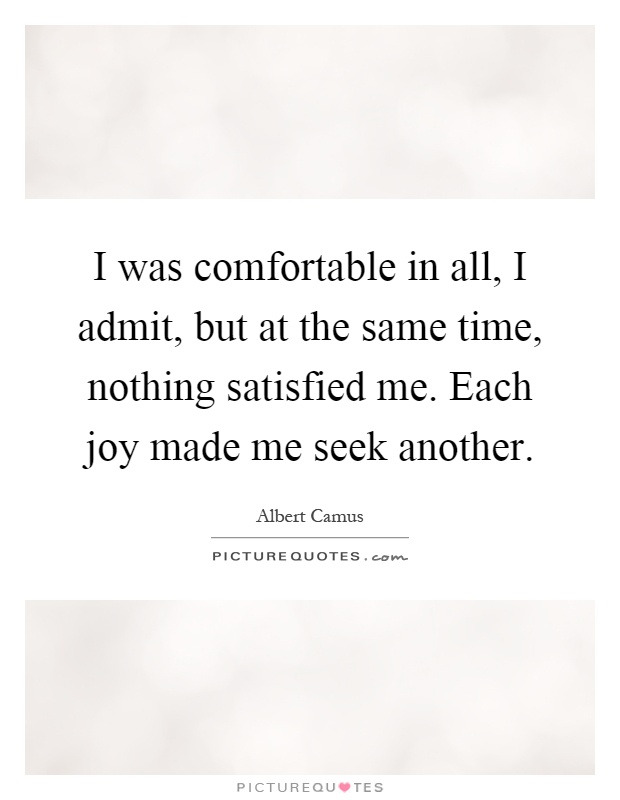 I was comfortable in all, I admit, but at the same time, nothing satisfied me. Each joy made me seek another Picture Quote #1
