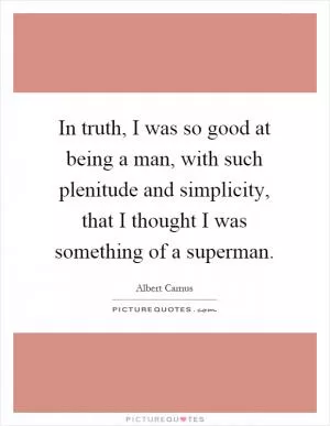 In truth, I was so good at being a man, with such plenitude and simplicity, that I thought I was something of a superman Picture Quote #1