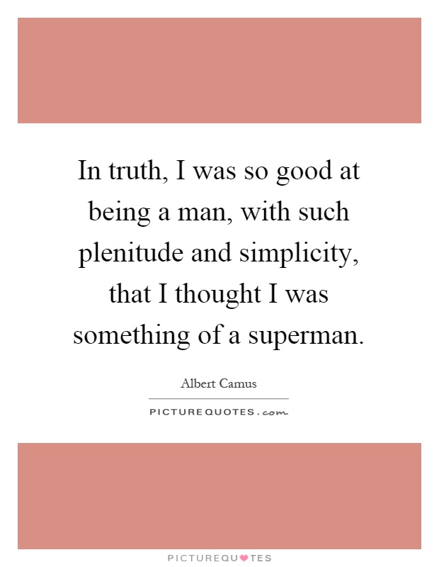 In truth, I was so good at being a man, with such plenitude and simplicity, that I thought I was something of a superman Picture Quote #1