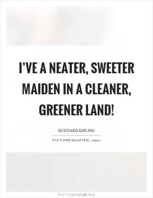 I’ve a neater, sweeter maiden in a cleaner, greener land! Picture Quote #1
