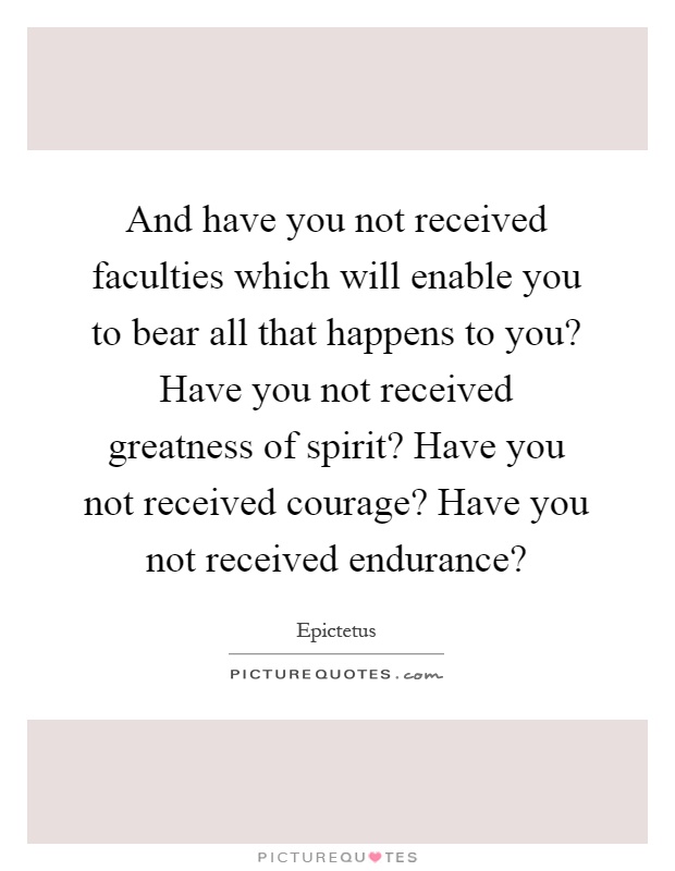 And have you not received faculties which will enable you to bear all that happens to you? Have you not received greatness of spirit? Have you not received courage? Have you not received endurance? Picture Quote #1