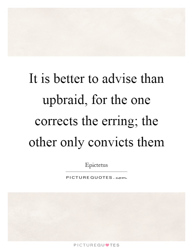 It is better to advise than upbraid, for the one corrects the erring; the other only convicts them Picture Quote #1