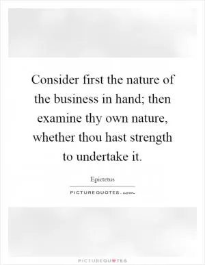 Consider first the nature of the business in hand; then examine thy own nature, whether thou hast strength to undertake it Picture Quote #1