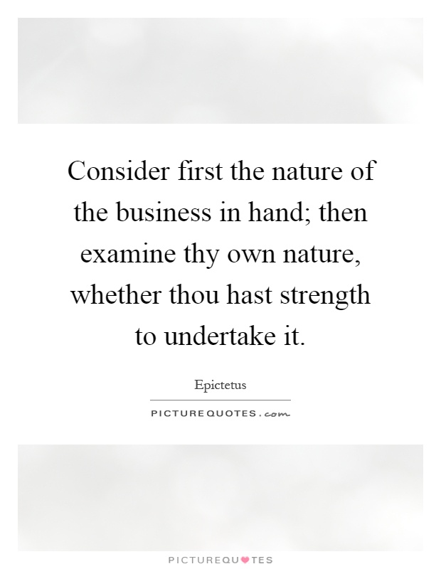Consider first the nature of the business in hand; then examine thy own nature, whether thou hast strength to undertake it Picture Quote #1