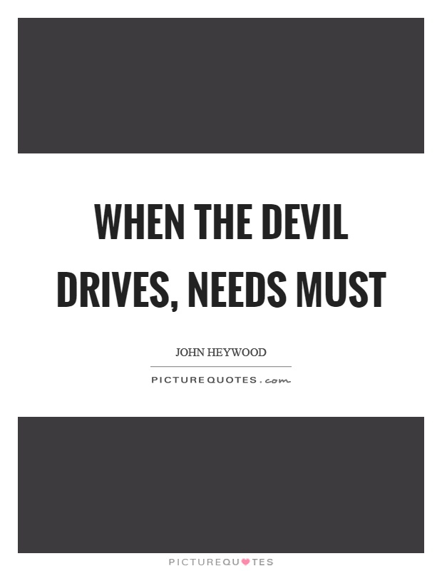 When the devil drives, needs must Picture Quote #1