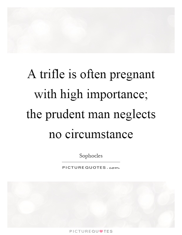 A trifle is often pregnant with high importance; the prudent man neglects no circumstance Picture Quote #1