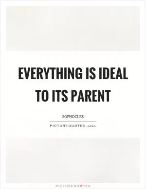 Everything is ideal to its parent Picture Quote #1