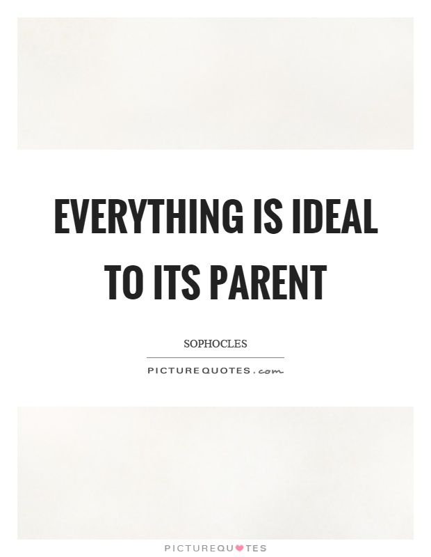 Everything is ideal to its parent Picture Quote #1