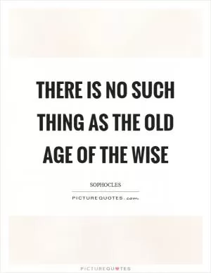 There is no such thing as the old age of the wise Picture Quote #1