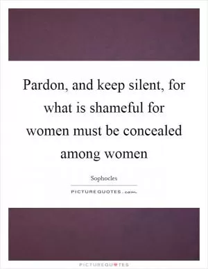 Pardon, and keep silent, for what is shameful for women must be concealed among women Picture Quote #1