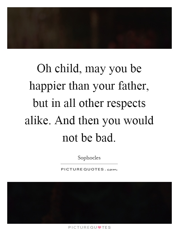 Oh child, may you be happier than your father, but in all other respects alike. And then you would not be bad Picture Quote #1