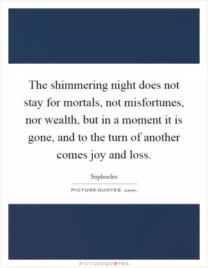 The shimmering night does not stay for mortals, not misfortunes, nor wealth, but in a moment it is gone, and to the turn of another comes joy and loss Picture Quote #1