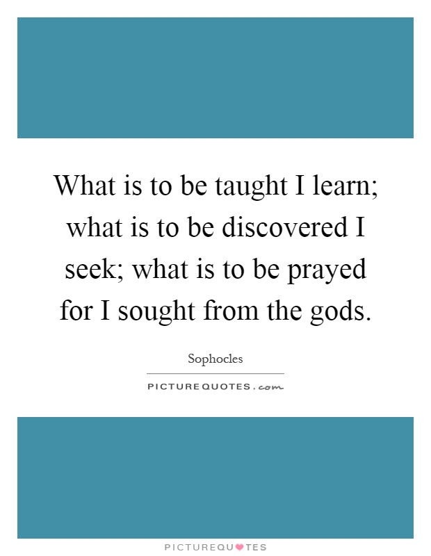 What is to be taught I learn; what is to be discovered I seek; what is to be prayed for I sought from the gods Picture Quote #1
