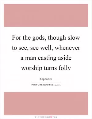 For the gods, though slow to see, see well, whenever a man casting aside worship turns folly Picture Quote #1