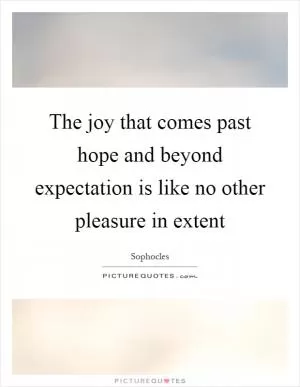 The joy that comes past hope and beyond expectation is like no other pleasure in extent Picture Quote #1