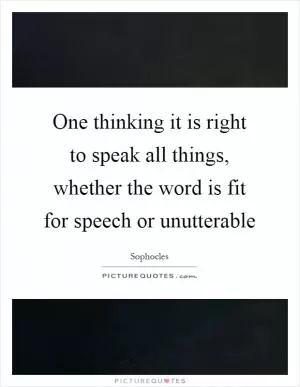 One thinking it is right to speak all things, whether the word is fit for speech or unutterable Picture Quote #1