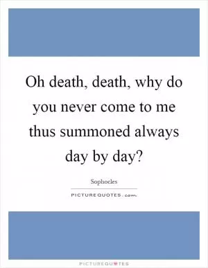 Oh death, death, why do you never come to me thus summoned always day by day? Picture Quote #1