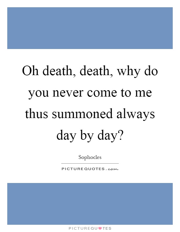 Oh death, death, why do you never come to me thus summoned always day by day? Picture Quote #1