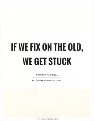 If we fix on the old, we get stuck Picture Quote #1