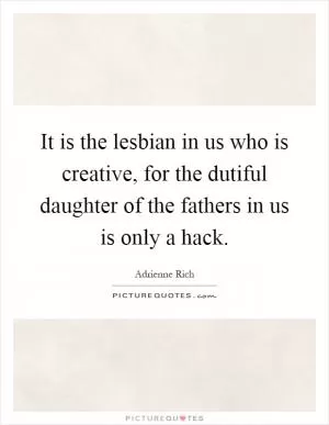 It is the lesbian in us who is creative, for the dutiful daughter of the fathers in us is only a hack Picture Quote #1