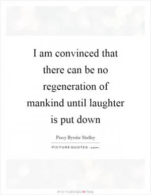I am convinced that there can be no regeneration of mankind until laughter is put down Picture Quote #1