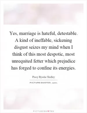 Yes, marriage is hateful, detestable. A kind of ineffable, sickening disgust seizes my mind when I think of this most despotic, most unrequited fetter which prejudice has forged to confine its energies Picture Quote #1