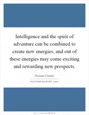 Intelligence and the spirit of adventure can be combined to create new energies, and out of these energies may come exciting and rewarding new prospects Picture Quote #1