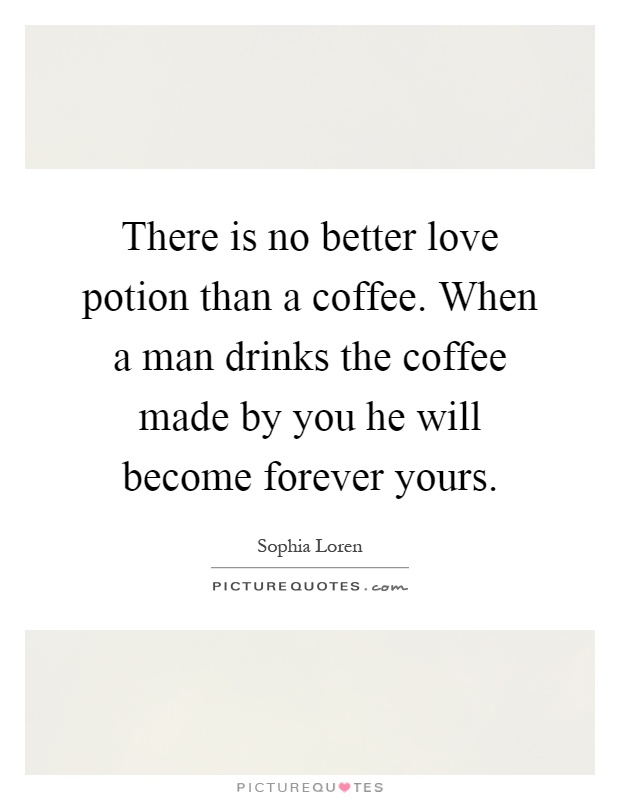 There is no better love potion than a coffee. When a man drinks the coffee made by you he will become forever yours Picture Quote #1