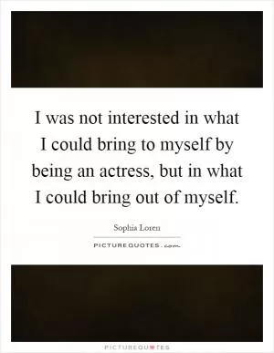 I was not interested in what I could bring to myself by being an actress, but in what I could bring out of myself Picture Quote #1