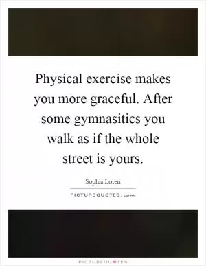 Physical exercise makes you more graceful. After some gymnasitics you walk as if the whole street is yours Picture Quote #1