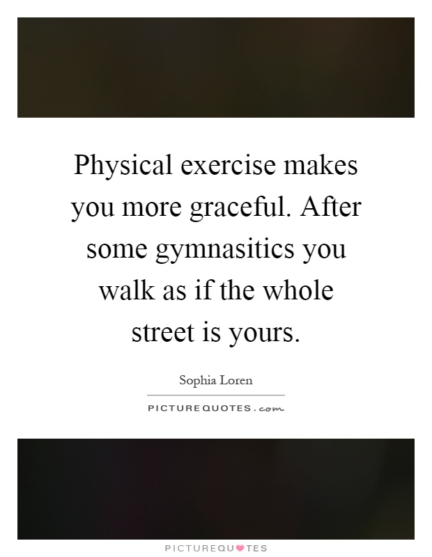 Physical exercise makes you more graceful. After some gymnasitics you walk as if the whole street is yours Picture Quote #1