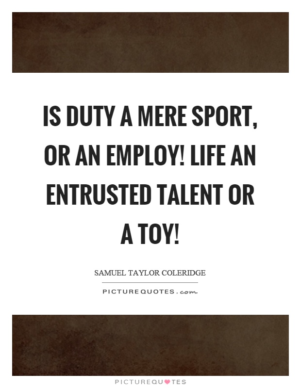 Is duty a mere sport, or an employ! Life an entrusted talent or a toy! Picture Quote #1