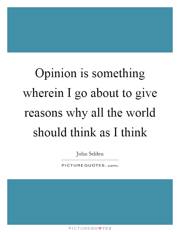 Opinion is something wherein I go about to give reasons why all the world should think as I think Picture Quote #1