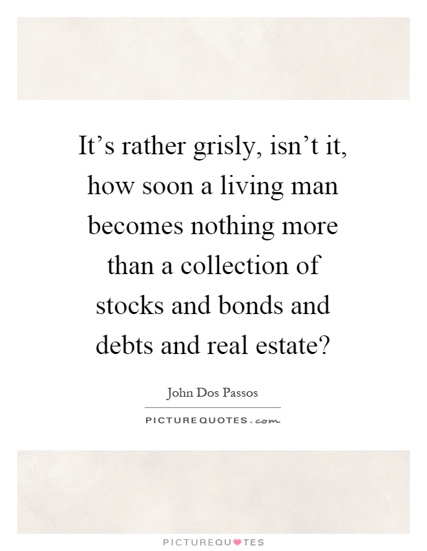 It's rather grisly, isn't it, how soon a living man becomes nothing more than a collection of stocks and bonds and debts and real estate? Picture Quote #1