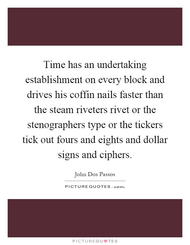 Time has an undertaking establishment on every block and drives his coffin nails faster than the steam riveters rivet or the stenographers type or the tickers tick out fours and eights and dollar signs and ciphers Picture Quote #1