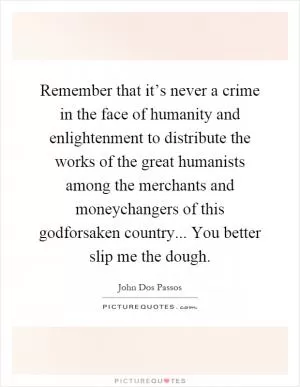 Remember that it’s never a crime in the face of humanity and enlightenment to distribute the works of the great humanists among the merchants and moneychangers of this godforsaken country... You better slip me the dough Picture Quote #1