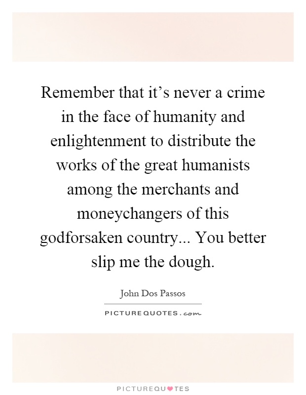 Remember that it's never a crime in the face of humanity and enlightenment to distribute the works of the great humanists among the merchants and moneychangers of this godforsaken country... You better slip me the dough Picture Quote #1