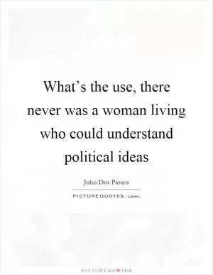 What’s the use, there never was a woman living who could understand political ideas Picture Quote #1
