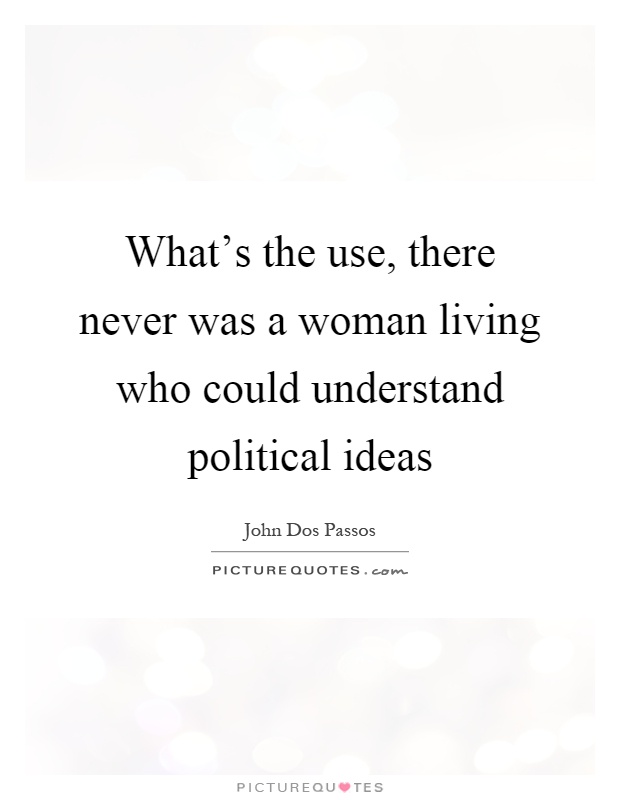 What's the use, there never was a woman living who could understand political ideas Picture Quote #1