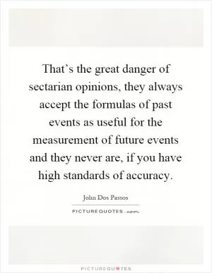 That’s the great danger of sectarian opinions, they always accept the formulas of past events as useful for the measurement of future events and they never are, if you have high standards of accuracy Picture Quote #1