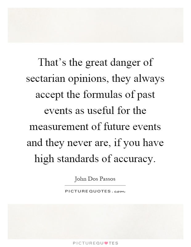 That's the great danger of sectarian opinions, they always accept the formulas of past events as useful for the measurement of future events and they never are, if you have high standards of accuracy Picture Quote #1