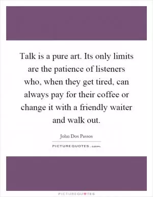 Talk is a pure art. Its only limits are the patience of listeners who, when they get tired, can always pay for their coffee or change it with a friendly waiter and walk out Picture Quote #1