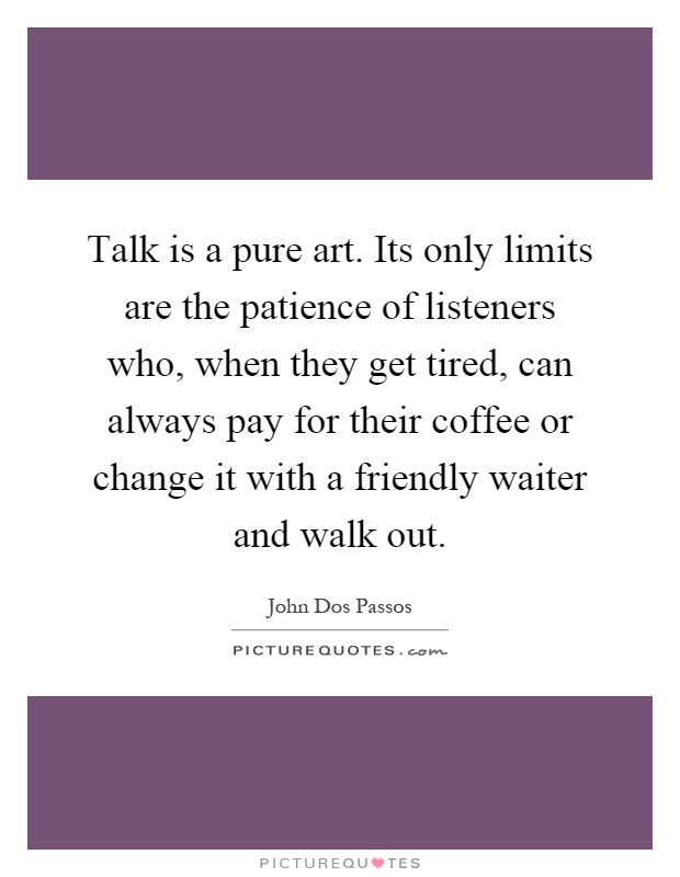 Talk is a pure art. Its only limits are the patience of listeners who, when they get tired, can always pay for their coffee or change it with a friendly waiter and walk out Picture Quote #1