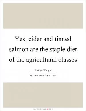 Yes, cider and tinned salmon are the staple diet of the agricultural classes Picture Quote #1