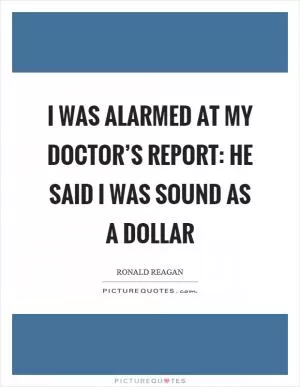 I was alarmed at my doctor’s report: He said I was sound as a dollar Picture Quote #1