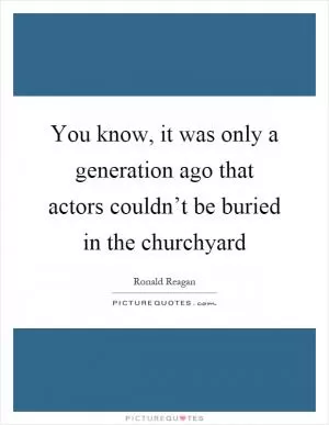 You know, it was only a generation ago that actors couldn’t be buried in the churchyard Picture Quote #1