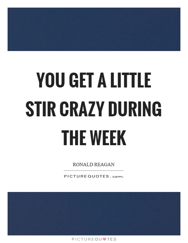 You get a little stir crazy during the week Picture Quote #1