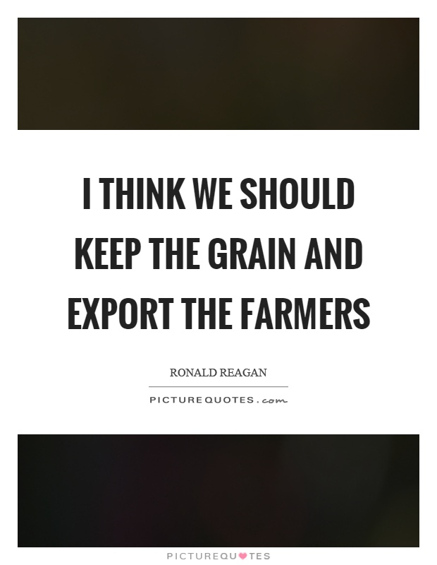 I think we should keep the grain and export the farmers Picture Quote #1